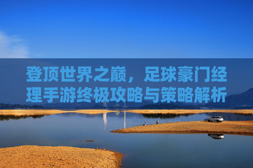 登顶世界之巅,足球豪门经理手游终极攻略与策略解析