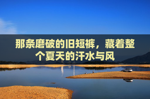 那条磨破的旧短裤,藏着整个夏天的汗水与风