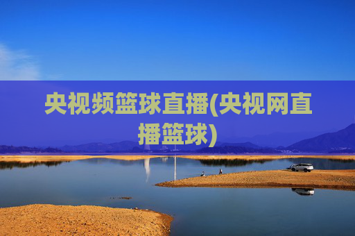 央视频篮球直播(央视网直播篮球)