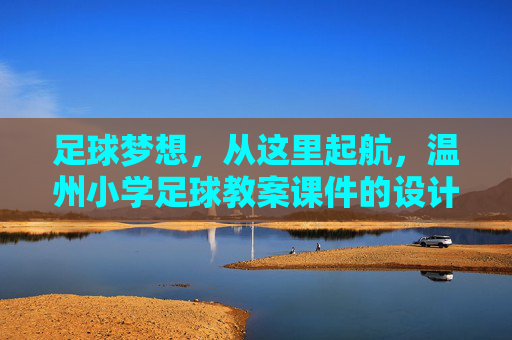 足球梦想,从这里起航,温州小学足球教案课件的设计与应用探索