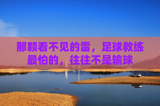 那颗看不见的雷,足球教练最怕的,往往不是输球