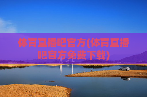 体育直播吧官方(体育直播吧官方免费下载)