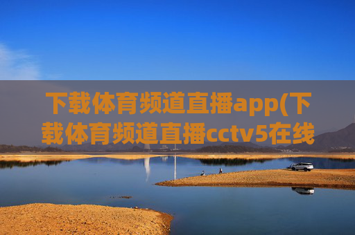 下载体育频道直播app(下载体育频道直播cctv5在线直播观看高清)