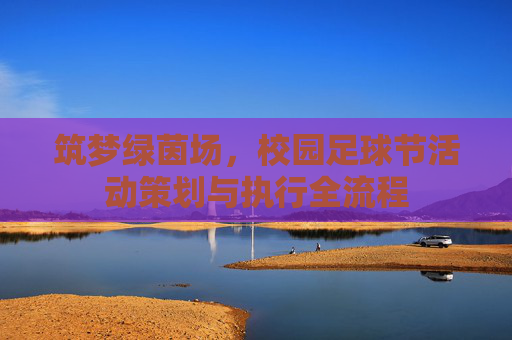 筑梦绿茵场,校园足球节活动策划与执行全流程