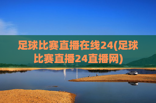 足球比赛直播在线24(足球比赛直播24直播网)