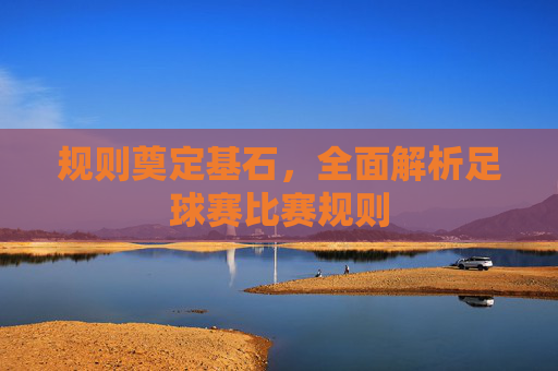 规则奠定基石,全面解析足球赛比赛规则