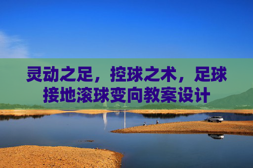 灵动之足,控球之术,足球接地滚球变向教案设计