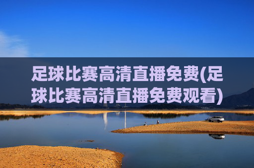 足球比赛高清直播免费(足球比赛高清直播免费观看)