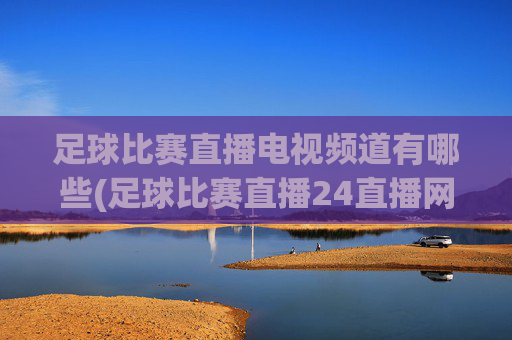 足球比赛直播电视频道有哪些(足球比赛直播24直播网)