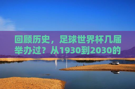 回顾历史,足球世界杯几届举办过?从1930到2030的辉煌历程