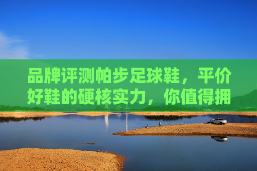 品牌评测帕步足球鞋,平价好鞋的硬核实力,你值得拥有