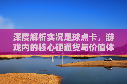 深度解析实况足球点卡,游戏内的核心硬通货与价值体现