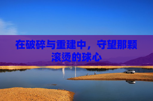 在破碎与重建中,守望那颗滚烫的球心