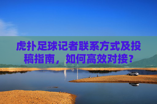 虎扑足球记者联系方式及投稿指南,如何高效对接?