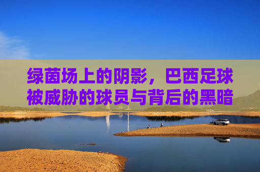 绿茵场上的阴影,巴西足球被威胁的球员与背后的黑暗博弈