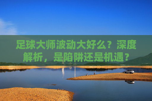 足球大师波动大好么?深度解析,是陷阱还是机遇?