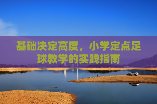 基础决定高度,小学定点足球教学的实践指南