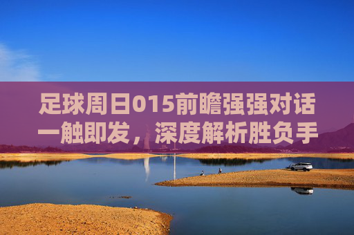 足球周日015前瞻强强对话一触即发,深度解析胜负手与关键博弈