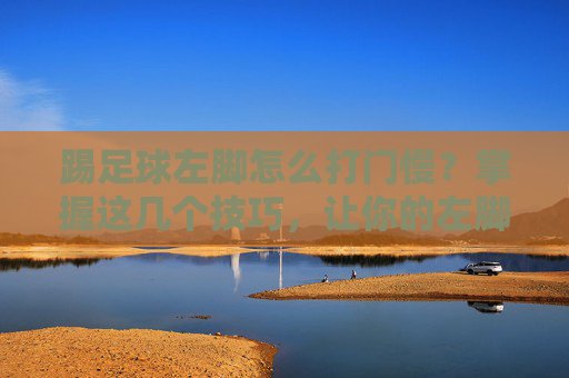 踢足球左脚怎么打门慢?掌握这几个技巧,让你的左脚成为致命武器