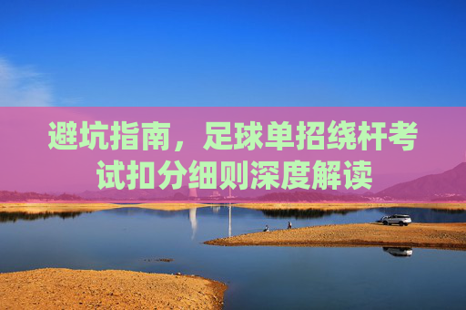避坑指南,足球单招绕杆考试扣分细则深度解读