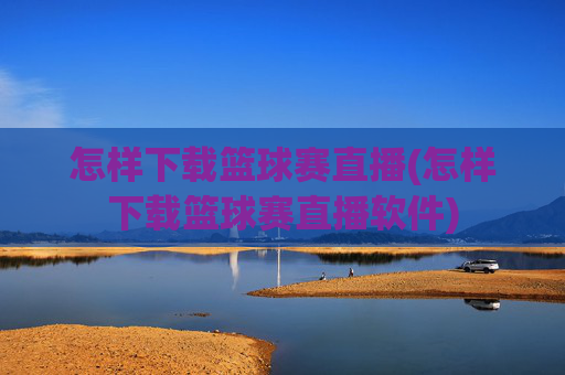 怎样下载篮球赛直播(怎样下载篮球赛直播软件)