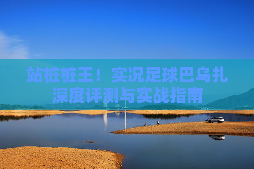 站桩桩王!实况足球巴乌扎深度评测与实战指南