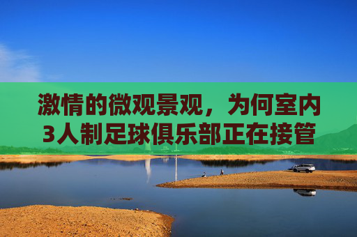 激情的微观景观,为何室内3人制足球俱乐部正在接管城市生活