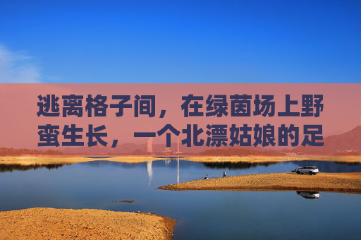 逃离格子间,在绿茵场上野蛮生长,一个北漂姑娘的足球梦
