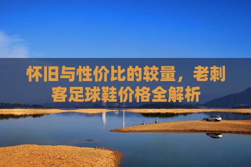 怀旧与性价比的较量,老刺客足球鞋价格全解析