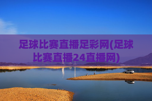 足球比赛直播足彩网(足球比赛直播24直播网)