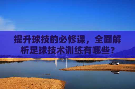 提升球技的必修课,全面解析足球技术训练有哪些?