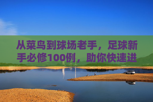 从菜鸟到球场老手,足球新手必修100例,助你快速进阶