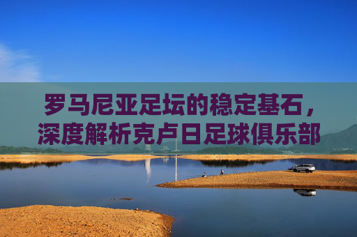 罗马尼亚足坛的稳定基石,深度解析克卢日足球俱乐部市值