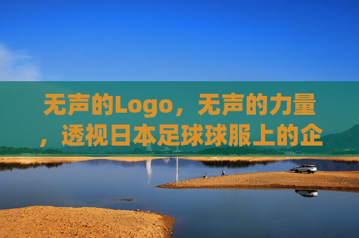 无声的Logo,无声的力量,透视日本足球球服上的企业名片