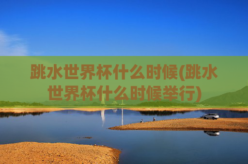 跳水世界杯什么时候(跳水世界杯什么时候举行)
