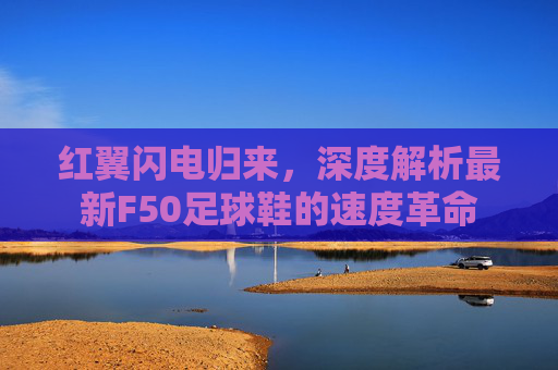 红翼闪电归来,深度解析最新F50足球鞋的速度革命