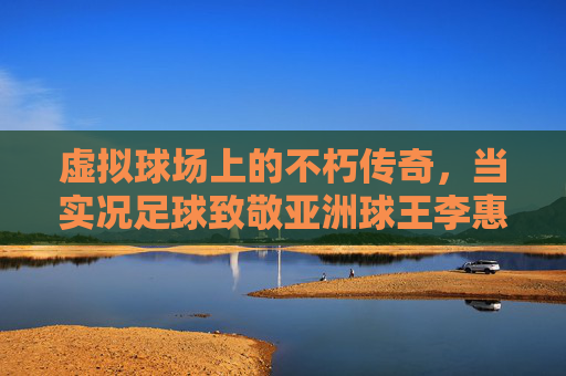 虚拟球场上的不朽传奇,当实况足球致敬亚洲球王李惠堂