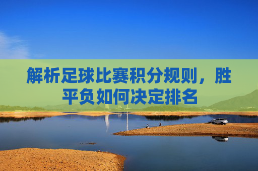 解析足球比赛积分规则,胜平负如何决定排名