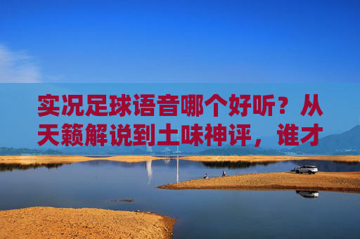 实况足球语音哪个好听?从天籁解说到土味神评,谁才是你的本命?