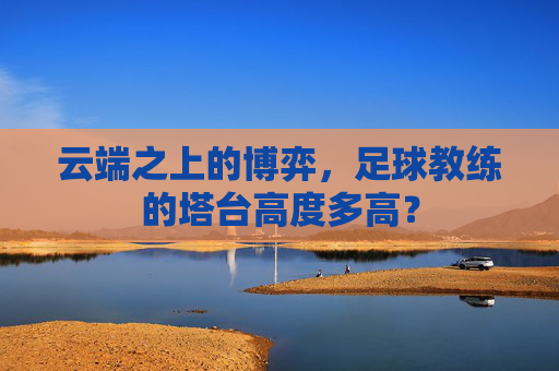 云端之上的博弈,足球教练的塔台高度多高?