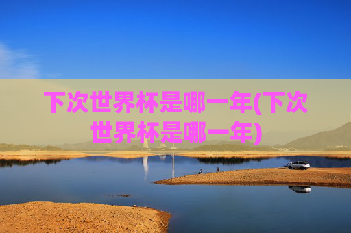 下次世界杯是哪一年(下次世界杯是哪一年)
