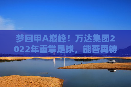 梦回甲A巅峰!万达集团2022年重掌足球,能否再铸中国足球新辉煌?