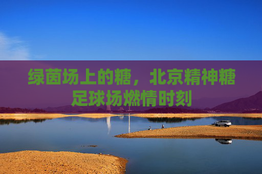 绿茵场上的糖,北京精神糖足球场燃情时刻