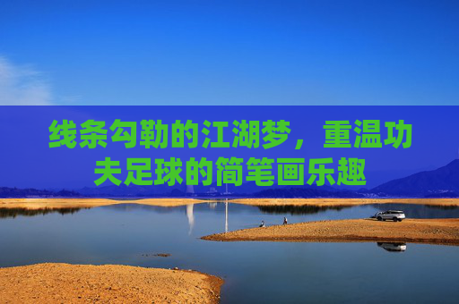 线条勾勒的江湖梦,重温功夫足球的简笔画乐趣