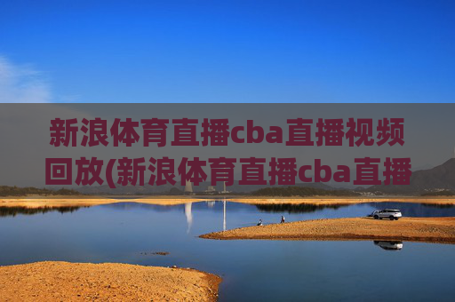 新浪体育直播cba直播视频回放(新浪体育直播cba直播视频回放在哪看)