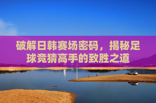 破解日韩赛场密码,揭秘足球竞猜高手的致胜之道