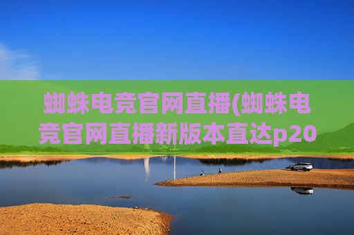 蜘蛛电竞官网直播(蜘蛛电竞官网直播新版本直达p20.5版游戏网站大厅.中国)