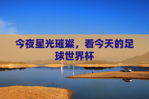 今夜星光璀璨,看今天的足球世界杯