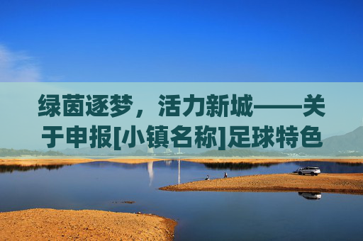 绿茵逐梦，活力新城——关于申报[小镇名称]足球特色小镇的建设方案