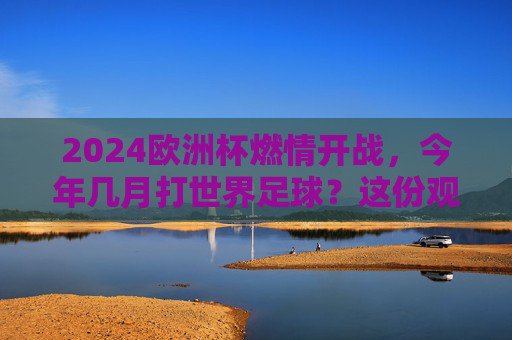 2024欧洲杯燃情开战,今年几月打世界足球?这份观赛攻略请收好
